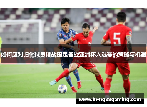 如何应对归化球员挑战国足备战亚洲杯入选赛的策略与机遇
