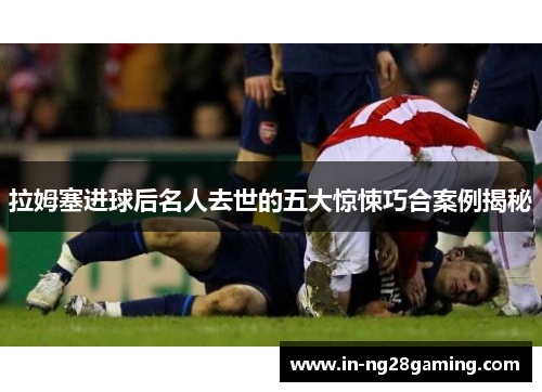 拉姆塞进球后名人去世的五大惊悚巧合案例揭秘