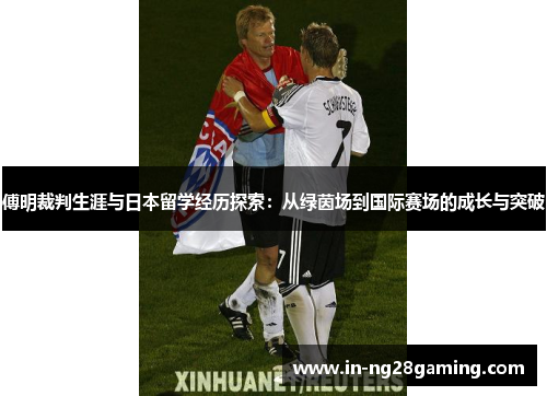 傅明裁判生涯与日本留学经历探索：从绿茵场到国际赛场的成长与突破