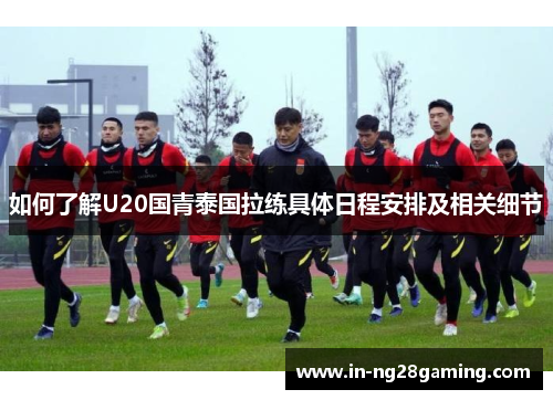 如何了解U20国青泰国拉练具体日程安排及相关细节