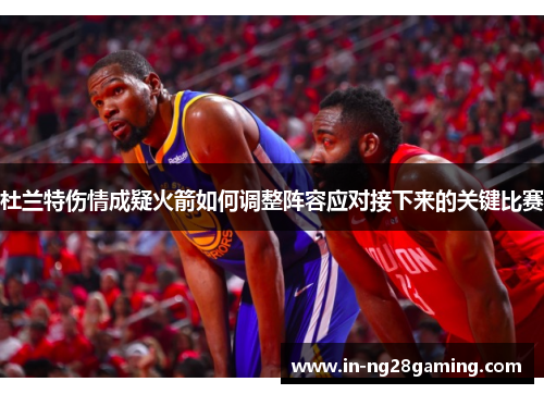 杜兰特伤情成疑火箭如何调整阵容应对接下来的关键比赛