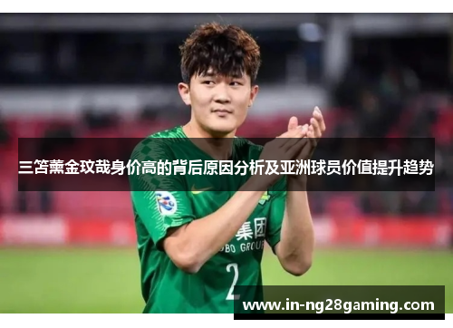 三笘薰金玟哉身价高的背后原因分析及亚洲球员价值提升趋势