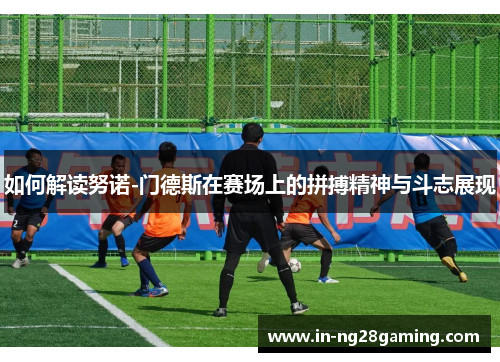 如何解读努诺-门德斯在赛场上的拼搏精神与斗志展现