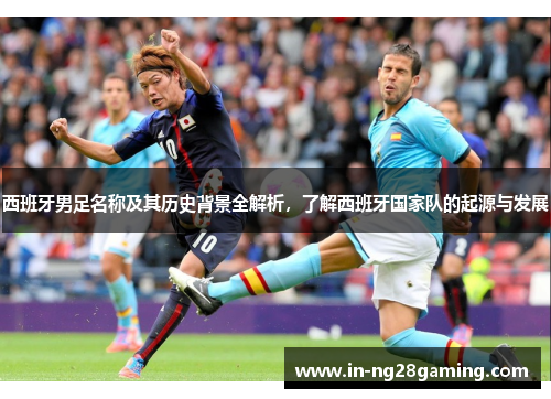 西班牙男足名称及其历史背景全解析，了解西班牙国家队的起源与发展