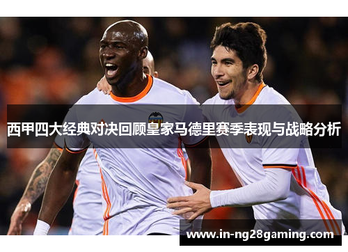 西甲四大经典对决回顾皇家马德里赛季表现与战略分析
