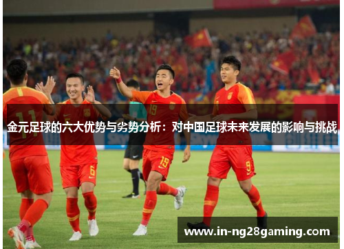 金元足球的六大优势与劣势分析:对中国足球未来发展的影响与挑战 金元足球的六大优势与劣势分析:对中国足球未来发展的影响与挑战