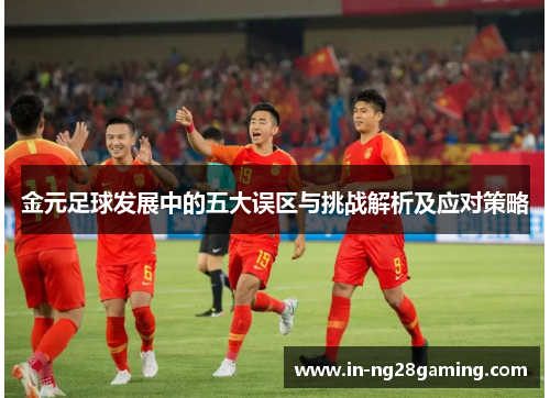 金元足球发展中的五大误区与挑战解析及应对策略 金元足球发展中的五大误区与挑战解析及应对策略