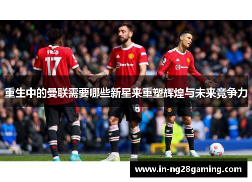 重生中的曼联需要哪些新星来重塑辉煌与未来竞争力 重生中的曼联需要哪些新星来重塑辉煌与未来竞争力