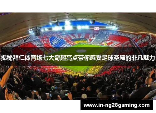 揭秘拜仁体育场七大奇趣亮点带你感受足球圣殿的非凡魅力 揭秘拜仁体育场七大奇趣亮点带你感受足球圣殿的非凡魅力