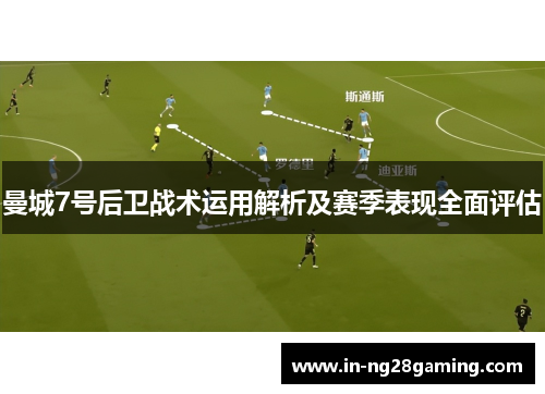 曼城7号后卫战术运用解析及赛季表现全面评估