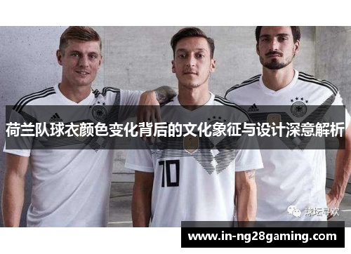 荷兰队球衣颜色变化背后的文化象征与设计深意解析