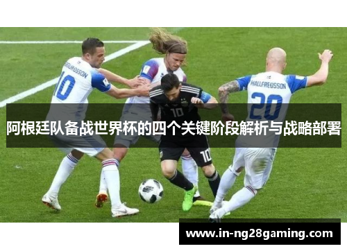 阿根廷队备战世界杯的四个关键阶段解析与战略部署