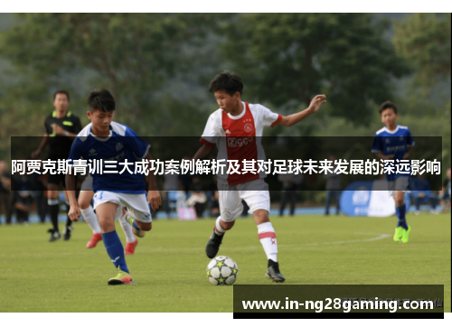 阿贾克斯青训三大成功案例解析及其对足球未来发展的深远影响 阿贾克斯青训三大成功案例解析及其对足球未来发展的深远影响