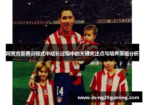阿贾克斯青训模式中成长过程中的关键关注点与培养策略分析 阿贾克斯青训模式中成长过程中的关键关注点与培养策略分析