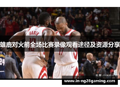 雄鹿对火箭全场比赛录像观看途径及资源分享 雄鹿对火箭全场比赛录像观看途径及资源分享