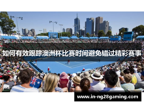 如何有效跟踪澳洲杯比赛时间避免错过精彩赛事 如何有效跟踪澳洲杯比赛时间避免错过精彩赛事