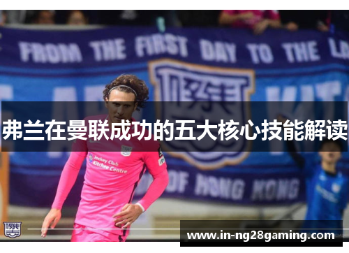 弗兰在曼联成功的五大核心技能解读 弗兰在曼联成功的五大核心技能解读