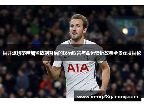 揭开波切蒂诺加盟热刺背后的权衡取舍与命运转折故事全景深度揭秘 揭开波切蒂诺加盟热刺背后的权衡取舍与命运转折故事全景深度揭秘