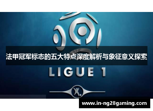 法甲冠军标志的五大特点深度解析与象征意义探索 法甲冠军标志的五大特点深度解析与象征意义探索
