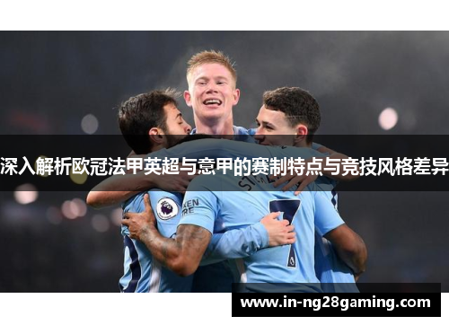 深入解析欧冠法甲英超与意甲的赛制特点与竞技风格差异 深入解析欧冠法甲英超与意甲的赛制特点与竞技风格差异
