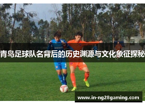 青岛足球队名背后的历史渊源与文化象征探秘