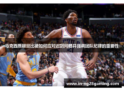 马克西质疑恩比德如何应对迟到问题并强调团队纪律的重要性