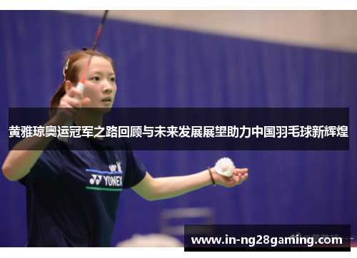 黄雅琼奥运冠军之路回顾与未来发展展望助力中国羽毛球新辉煌