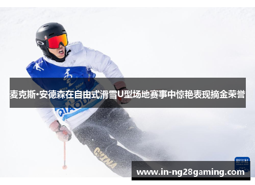 麦克斯·安德森在自由式滑雪U型场地赛事中惊艳表现摘金荣誉