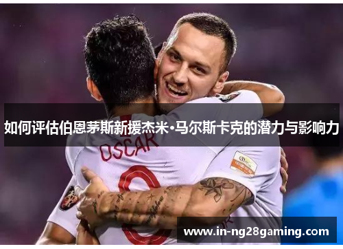 如何评估伯恩茅斯新援杰米·马尔斯卡克的潜力与影响力