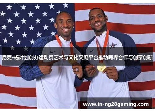 尼克·杨计划创办运动员艺术与文化交流平台推动跨界合作与创意创新