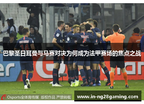 巴黎圣日耳曼与马赛对决为何成为法甲赛场的焦点之战
