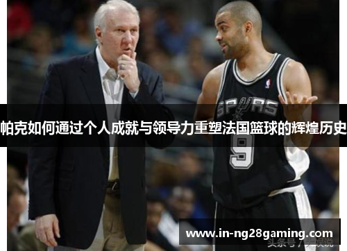 帕克如何通过个人成就与领导力重塑法国篮球的辉煌历史