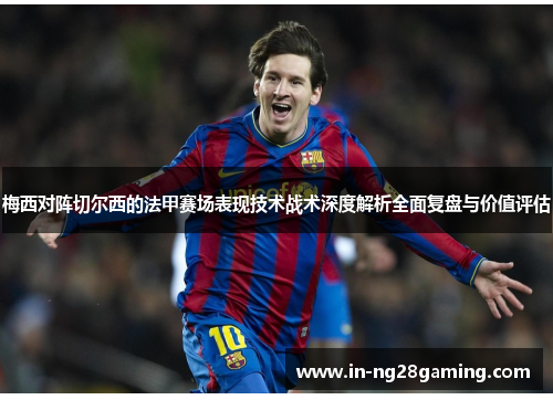 梅西对阵切尔西的法甲赛场表现技术战术深度解析全面复盘与价值评估