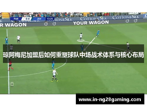 琼阿梅尼加盟后如何重塑球队中场战术体系与核心布局