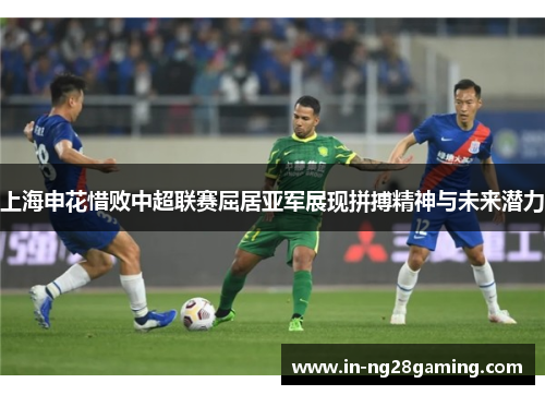上海申花惜败中超联赛屈居亚军展现拼搏精神与未来潜力