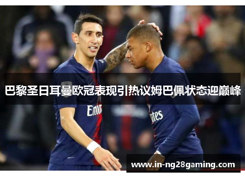 巴黎圣日耳曼欧冠表现引热议姆巴佩状态迎巅峰