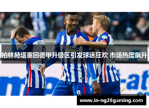 柏林赫塔重回德甲升级区引发球迷狂欢 市场热度飙升 柏林赫塔重回德甲升级区引发球迷狂欢 市场热度飙升