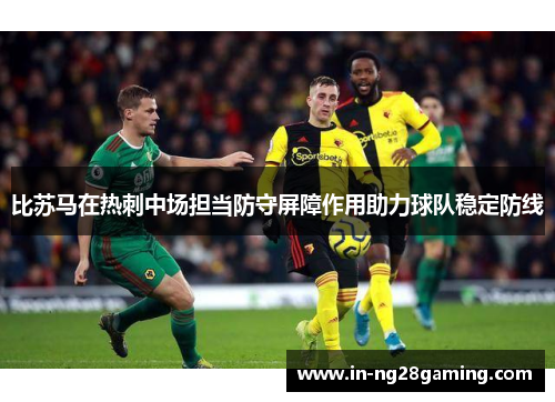 比苏马在热刺中场担当防守屏障作用助力球队稳定防线