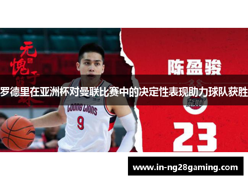 罗德里在亚洲杯对曼联比赛中的决定性表现助力球队获胜