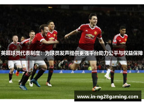 英超球员代表制度：为球员发声提供更强平台助力公平与权益保障