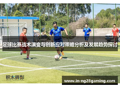 足球比赛战术演变与创新应对策略分析及发展趋势探讨