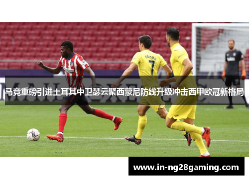 马竞重磅引进土耳其中卫瑟云聚西蒙尼防线升级冲击西甲欧冠新格局