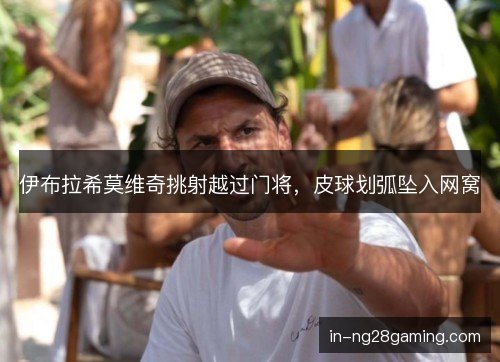 伊布拉希莫维奇挑射越过门将，皮球划弧坠入网窝