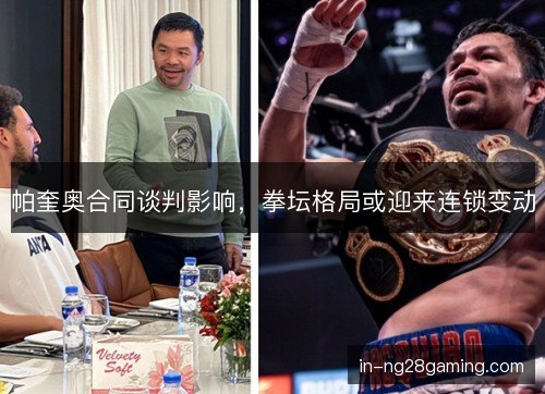 帕奎奥合同谈判影响,拳坛格局或迎来连锁变动 帕奎奥合同谈判影响,拳坛格局或迎来连锁变动