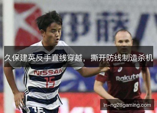 久保建英反手直线穿越，撕开防线制造杀机